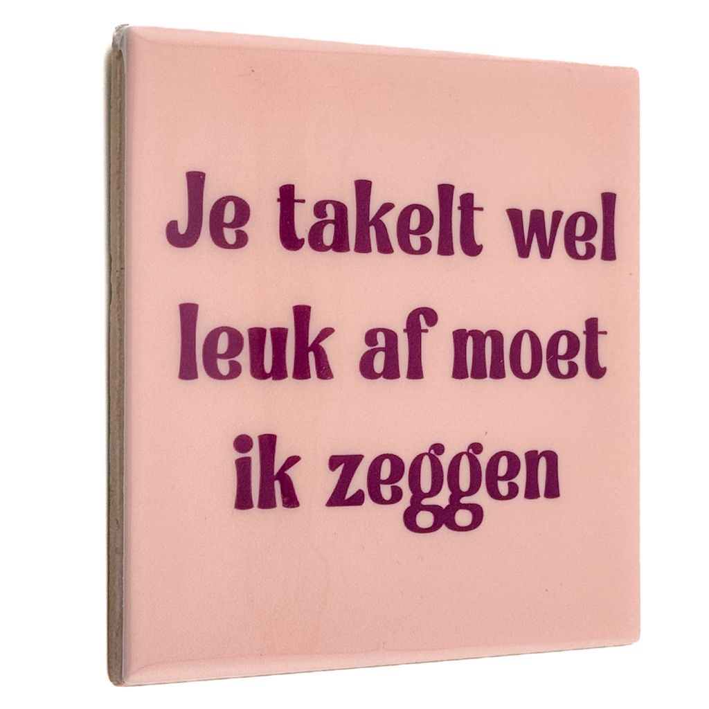 Tegeltje - Je takelt wel leuk af moet ik zeggen